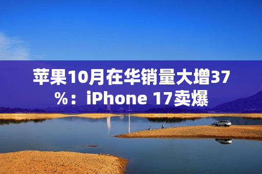 苹果10月在华销量大增37%:iPhone 17卖爆 苹果10月在华销量大增37%:iPhone 17卖爆
