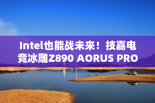 Intel也能战未来！技嘉电竞冰雕Z890 AORUS PRO ICE评测：Ultra 9 285K对比首发测试游戏性能提升6%
