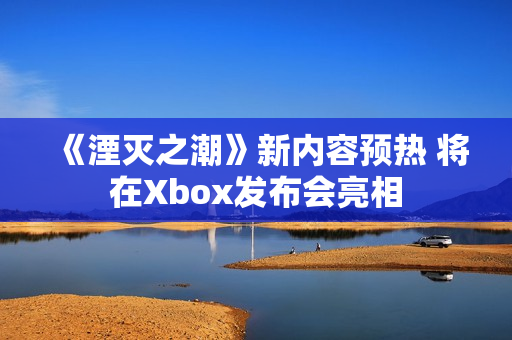 《湮灭之潮》新内容预热 将在Xbox发布会亮相