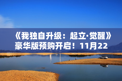 《我独自升级：起立·觉醒》豪华版预购开启！11月22日抢先体验