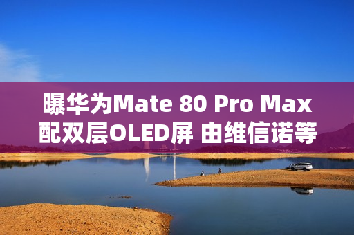 曝华为Mate 80 Pro Max配双层OLED屏 由维信诺等供应