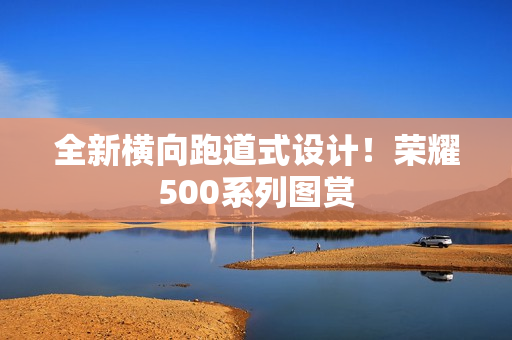 全新横向跑道式设计！荣耀500系列图赏