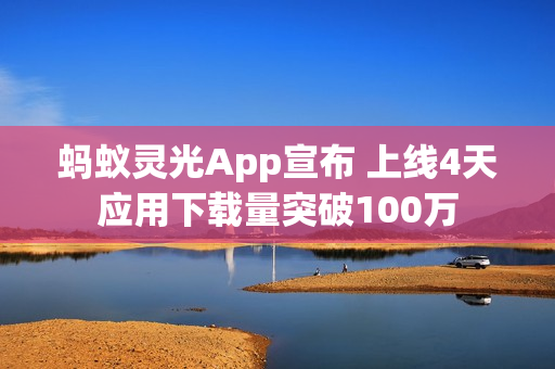 蚂蚁灵光App宣布 上线4天应用下载量突破100万
