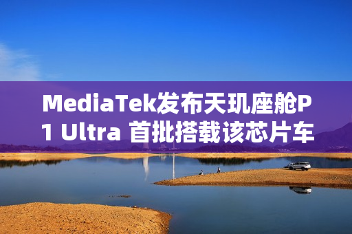 MediaTek发布天玑座舱P1 Ultra 首批搭载该芯片车型即将上市 MediaTek发布天玑座舱P1 Ultra 首批搭载该芯片车型即将上市