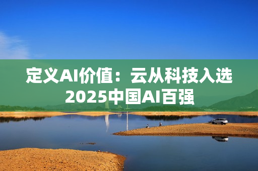 定义AI价值：云从科技入选2025中国AI百强