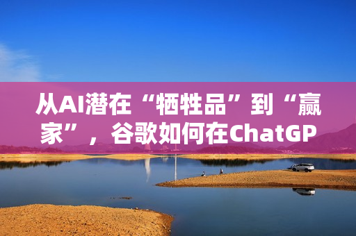 从AI潜在“牺牲品”到“赢家”，谷歌如何在ChatGPT冲击下完成逆袭？