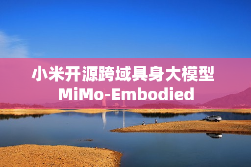 小米开源跨域具身大模型 MiMo-Embodied