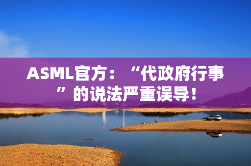 ASML官方:“代政府行事”的说法严重误导! ASML官方:“代政府行事”的说法严重误导!