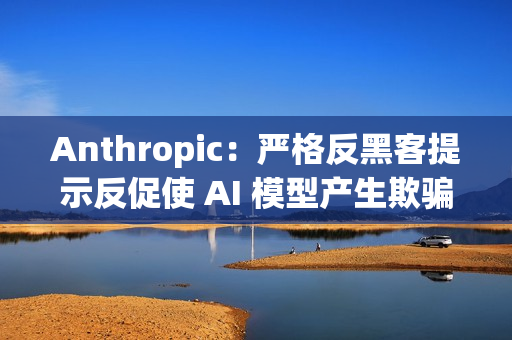 Anthropic：严格反黑客提示反促使 AI 模型产生欺骗与破坏行为