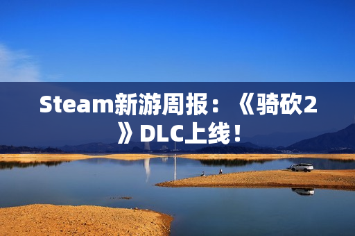 Steam新游周报:《骑砍2》DLC上线! Steam新游周报:《骑砍2》DLC上线!