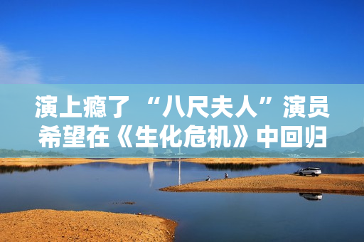 演上瘾了 “八尺夫人”演员希望在《生化危机》中回归 演上瘾了 “八尺夫人”演员希望在《生化危机》中回归