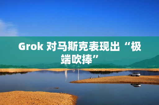 Grok 对马斯克表现出“极端吹捧” Grok 对马斯克表现出“极端吹捧”