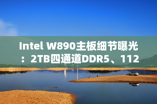 Intel W890主板细节曝光：2TB四通道DDR5、112条PCIe通道！