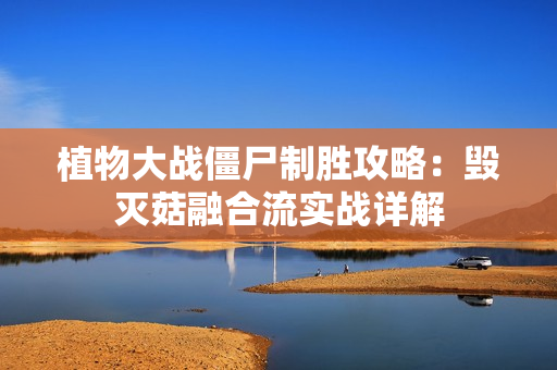 植物大战僵尸制胜攻略：毁灭菇融合流实战详解