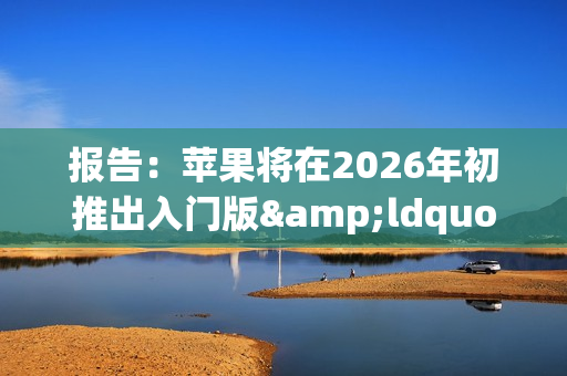 报告：苹果将在2026年初推出入门版&ldquo;全家桶&rdquo;产品
