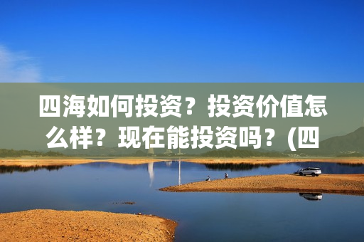 四海如何投资？投资价值怎么样？现在能投资吗？(四海值得投资吗)