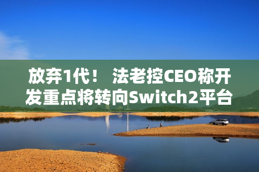 放弃1代! 法老控CEO称开发重点将转向Switch2平台 放弃1代! 法老控CEO称开发重点将转向Switch2平台