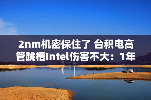 2nm机密保住了 台积电高管跳槽Intel伤害不大：1年前就已调离核心