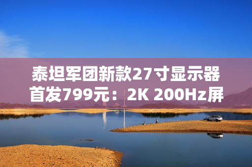 泰坦军团新款27寸显示器首发799元:2K 200Hz屏 支持HDR 500 泰坦军团新款27寸显示器首发799元:2K 200Hz屏 支持HDR 500