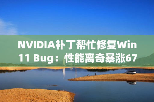 NVIDIA补丁帮忙修复Win11 Bug：性能离奇暴涨67％