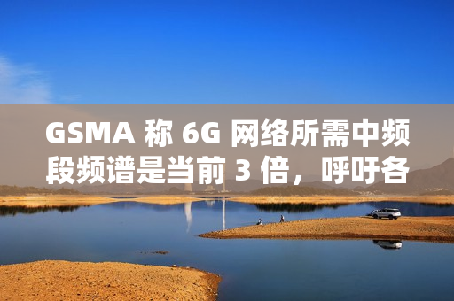 GSMA 称 6G 网络所需中频段频谱是当前 3 倍,呼吁各国立即行动 GSMA 称 6G 网络所需中频段频谱是当前 3 倍,呼吁各国立即行动