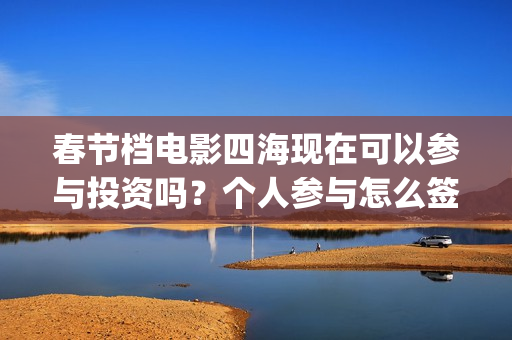 春节档电影四海现在可以参与投资吗？个人参与怎么签合同呢？成本多少(四海电影拍摄时间)