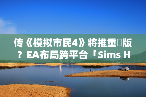传《模拟市民4》将推重製版?EA布局跨平台「Sims Hub」生态系 传《模拟市民4》将推重製版?EA布局跨平台「Sims Hub」生态系