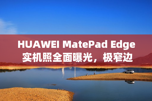 HUAWEI MatePad Edge 实机照全面曝光，极窄边框设计与专用键盘成焦点!