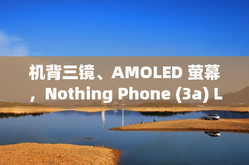 机背三镜、AMOLED 萤幕,Nothing Phone (3a) Lite 开价 $1,999! 机背三镜、AMOLED 萤幕,Nothing Phone (3a) Lite 开价 $1,999!