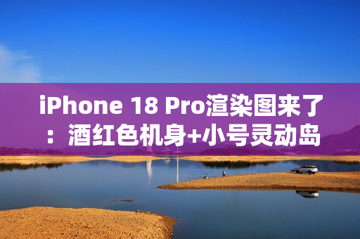 iPhone 18 Pro渲染图来了：酒红色机身+小号灵动岛 最美iPhone