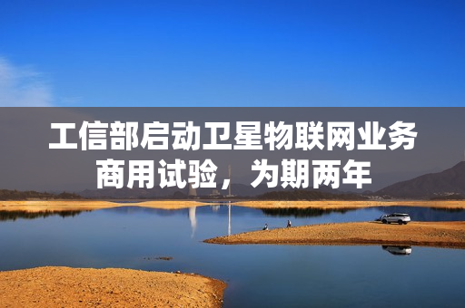 工信部启动卫星物联网业务商用试验，为期两年