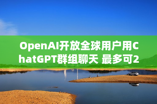 OpenAI开放全球用户用ChatGPT群组聊天 最多可20人