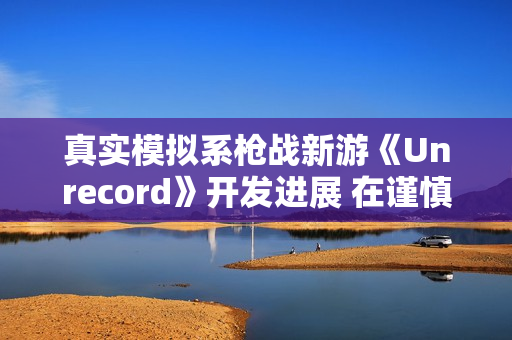 真实模拟系枪战新游《Unrecord》开发进展 在谨慎开发中