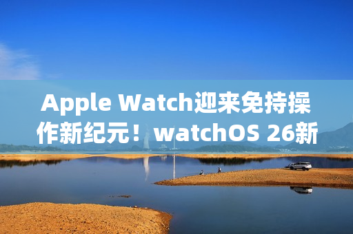 Apple Watch迎来免持操作新纪元！watchOS 26新增「手腕轻甩」手势