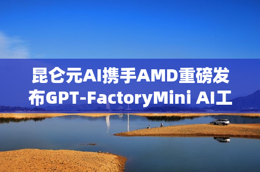 昆仑元AI携手AMD重磅发布GPT-FactoryMini AI工作站