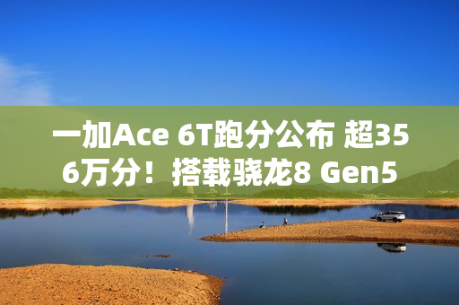 一加Ace 6T跑分公布 超356万分！搭载骁龙8 Gen5