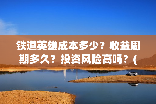 铁道英雄成本多少？收益周期多久？投资风险高吗？(铁道英雄的成本)