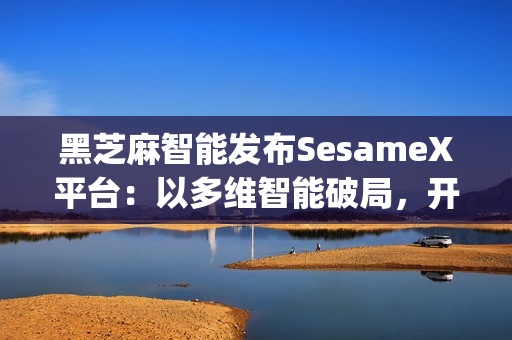 黑芝麻智能发布SesameX平台:以多维智能破局,开启机器人"全脑智能"新纪元 黑芝麻智能发布SesameX平台:以多维智能破局,开启机器人"全脑智能"新纪元