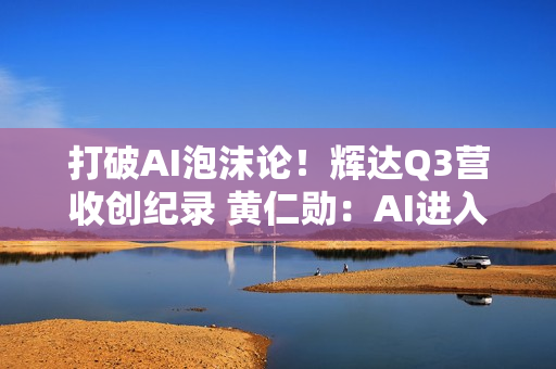 打破AI泡沫论!辉达Q3营收创纪录 黄仁勋:AI进入良性循环 打破AI泡沫论!辉达Q3营收创纪录 黄仁勋:AI进入良性循环