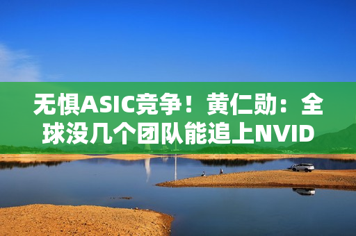 无惧ASIC竞争！黄仁勋：全球没几个团队能追上NVIDIA
