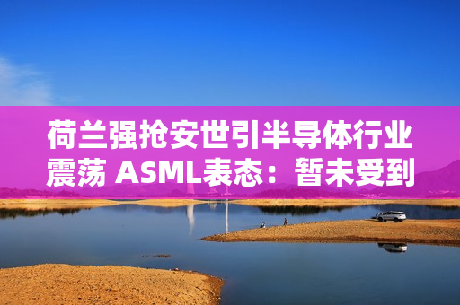 荷兰强抢安世引半导体行业震荡 ASML表态：暂未受到波及