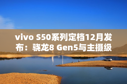 vivo S50系列定档12月发布：骁龙8 Gen5与主摄级潜望镜加持，打造中端“战斗天使”