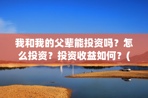 我和我的父辈能投资吗？怎么投资？投资收益如何？(我跟我的父辈)