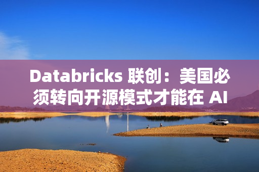 Databricks 联创：美国必须转向开源模式才能在 AI 领域战胜中国