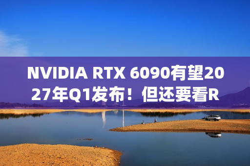 NVIDIA RTX 6090有望2027年Q1发布！但还要看RTX 50 Super