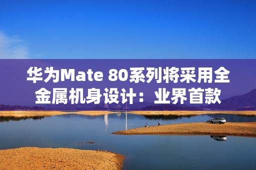 华为Mate 80系列将采用全金属机身设计：业界首款