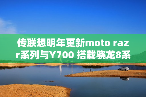 传联想明年更新moto razr系列与Y700 搭载骁龙8系平台