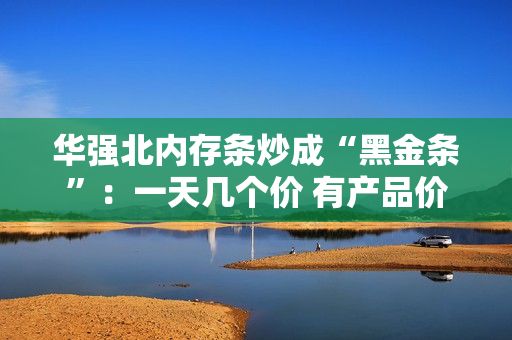 华强北内存条炒成“黑金条”：一天几个价 有产品价格涨3倍