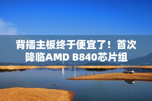 背插主板终于便宜了!首次降临AMD B840芯片组 背插主板终于便宜了!首次降临AMD B840芯片组