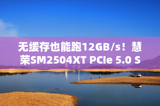 无缓存也能跑12GB/s！慧荣SM2504XT PCIe 5.0 SSD主控实战